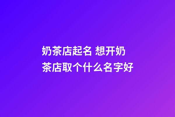 奶茶店起名 想开奶茶店取个什么名字好-第1张-店铺起名-玄机派